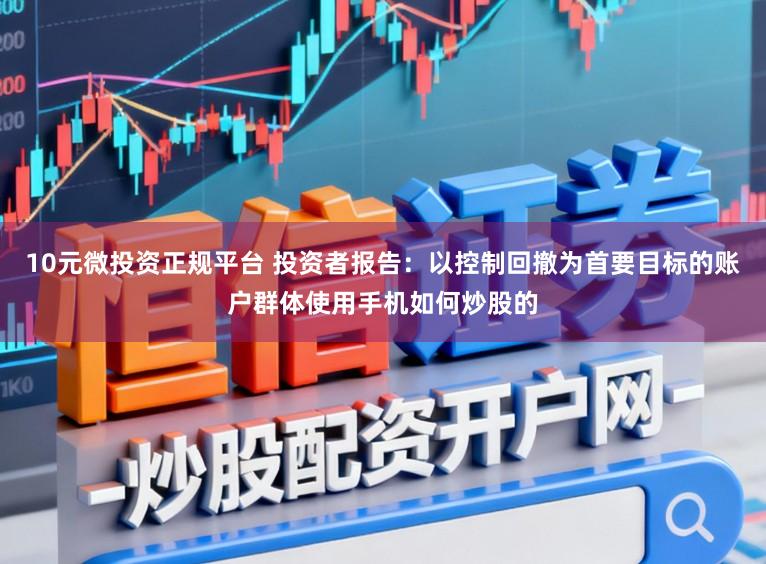 10元微投资正规平台 投资者报告：以控制回撤为首要目标的账户群体使用手机如何炒股的