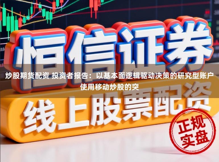 炒股期货配资 投资者报告：以基本面逻辑驱动决策的研究型账户使用移动炒股的突