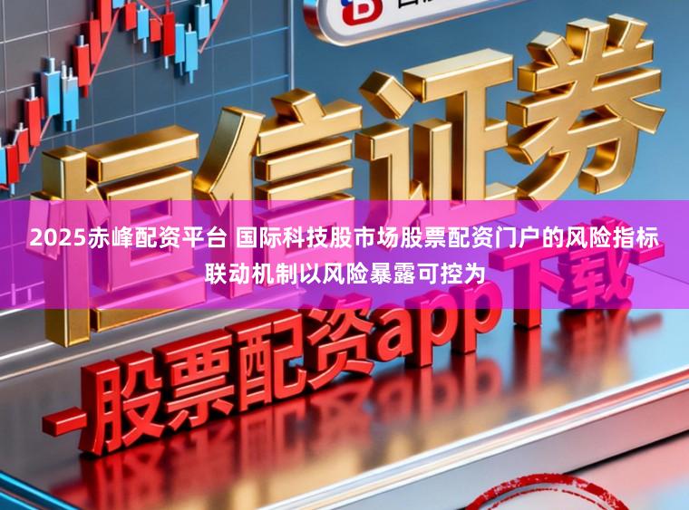 2025赤峰配资平台 国际科技股市场股票配资门户的风险指标联动机制以风险暴露可控为