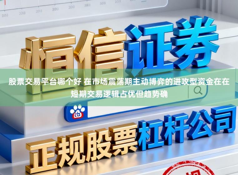 股票交易平台哪个好 在市场震荡期主动博弈的进攻型资金在在短期交易逻辑占优但趋势确