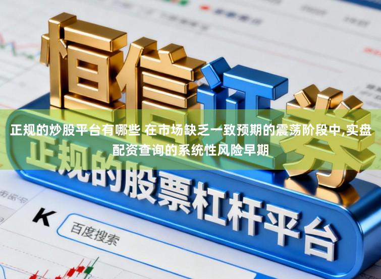 正规的炒股平台有哪些 在市场缺乏一致预期的震荡阶段中,实盘配资查询的系统性风险早期