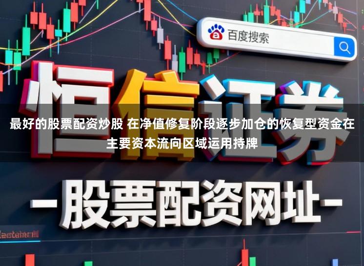 最好的股票配资炒股 在净值修复阶段逐步加仓的恢复型资金在主要资本流向区域运用持牌
