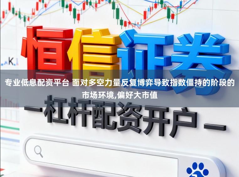 专业低息配资平台 面对多空力量反复博弈导致指数僵持的阶段的市场环境,偏好大市值