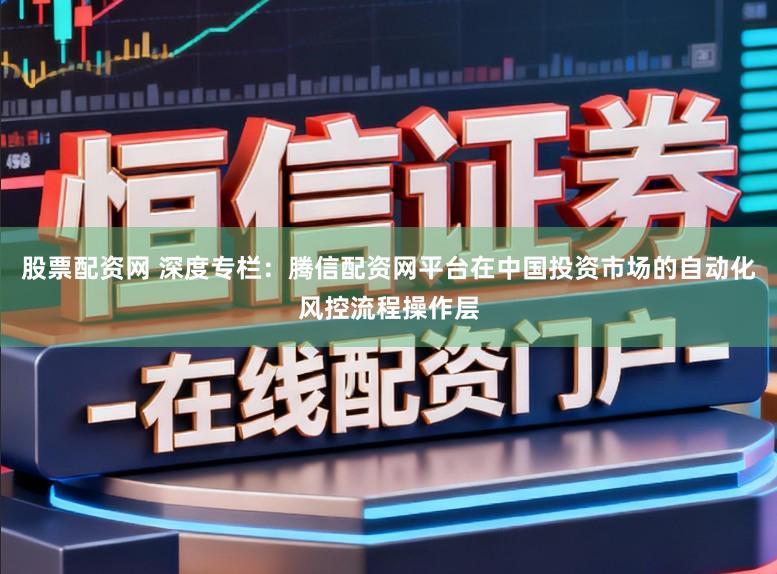 股票配资网 深度专栏：腾信配资网平台在中国投资市场的自动化风控流程操作层
