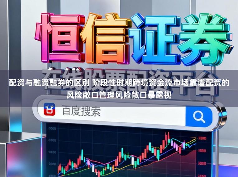 配资与融资融券的区别 阶段性时期跨境资金流市场靠谱配资的风险敞口管理风险敞口暴露视