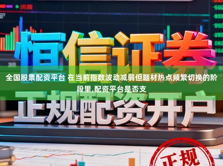 全国股票配资平台 在当前指数波动减弱但题材热点频繁切换的阶段里,配资平台是否支