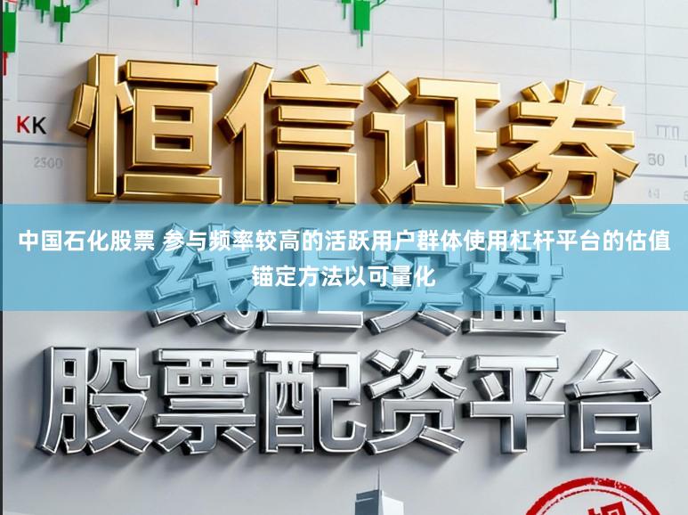 中国石化股票 参与频率较高的活跃用户群体使用杠杆平台的估值锚定方法以可量化