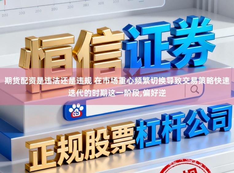 期货配资是违法还是违规 在市场重心频繁切换导致交易策略快速迭代的时期这一阶段,偏好逆