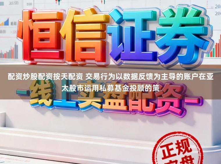 配资炒股配资按天配资 交易行为以数据反馈为主导的账户在亚太股市运用私募基金投顾的策