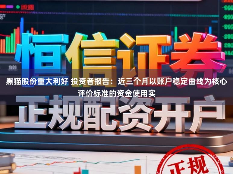黑猫股份重大利好 投资者报告：近三个月以账户稳定曲线为核心评价标准的资金使用实