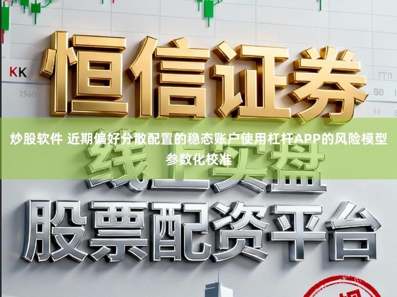 炒股软件 近期偏好分散配置的稳态账户使用杠杆APP的风险模型参数化校准