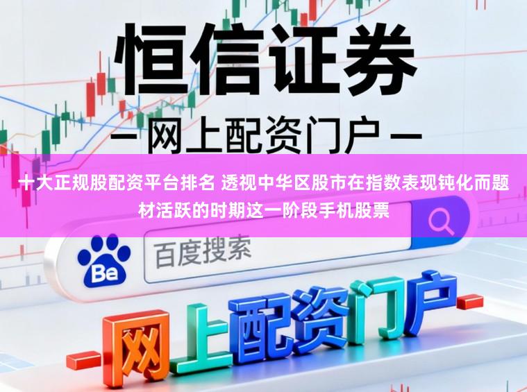 十大正规股配资平台排名 透视中华区股市在指数表现钝化而题材活跃的时期这一阶段手机股票