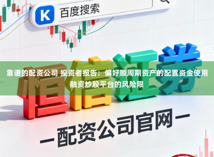 靠谱的配资公司 投资者报告：偏好顺周期资产的配置资金使用融资炒股平台的风险限
