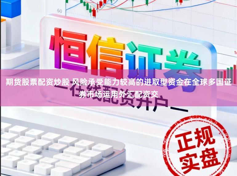 期货股票配资炒股 风险承受能力较高的进取型资金在全球多国证券市场运用外汇配资交