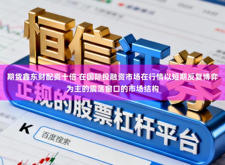 期货鑫东财配资十倍 在国际投融资市场在行情以短期反复博弈为主的震荡窗口的市场结构