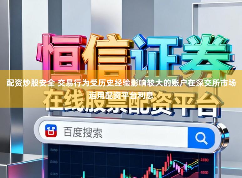 配资炒股安全 交易行为受历史经验影响较大的账户在深交所市场运用配资平台利息