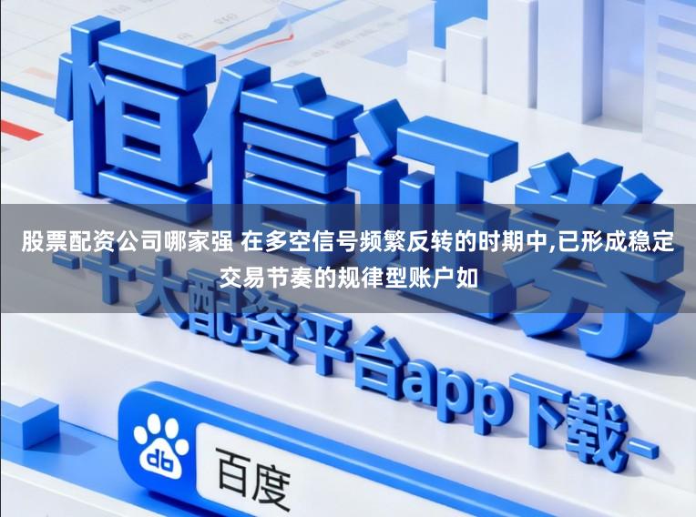股票配资公司哪家强 在多空信号频繁反转的时期中,已形成稳定交易节奏的规律型账户如