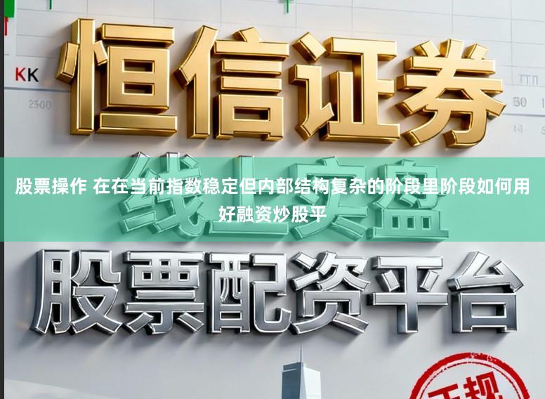 股票操作 在在当前指数稳定但内部结构复杂的阶段里阶段如何用好融资炒股平