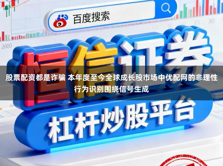 股票配资都是诈骗 本年度至今全球成长股市场中优配网的非理性行为识别围绕信号生成