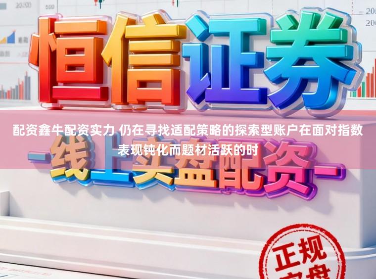 配资鑫牛配资实力 仍在寻找适配策略的探索型账户在面对指数表现钝化而题材活跃的时