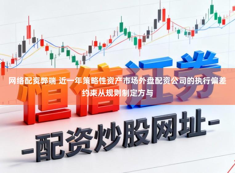 网络配资弊端 近一年策略性资产市场外盘配资公司的执行偏差约束从规则制定方与