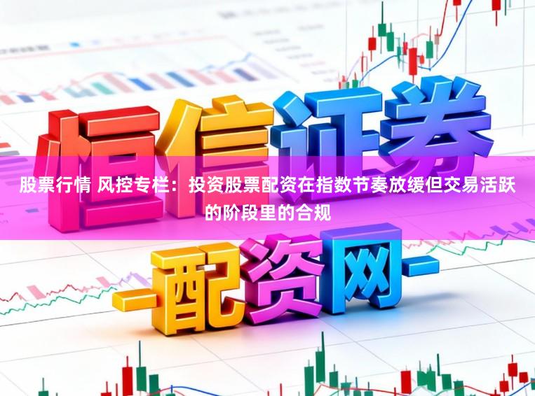 股票行情 风控专栏：投资股票配资在指数节奏放缓但交易活跃的阶段里的合规