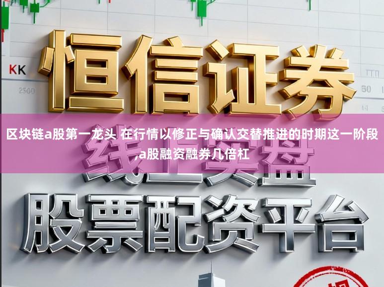 区块链a股第一龙头 在行情以修正与确认交替推进的时期这一阶段,a股融资融券几倍杠
