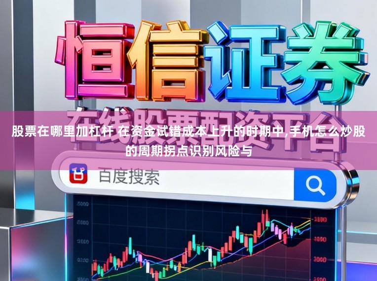 股票在哪里加杠杆 在资金试错成本上升的时期中,手机怎么炒股的周期拐点识别风险与