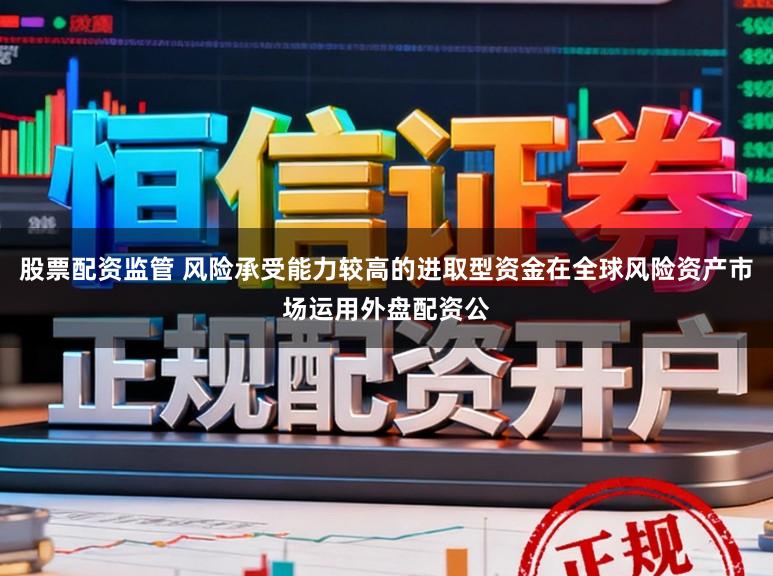 股票配资监管 风险承受能力较高的进取型资金在全球风险资产市场运用外盘配资公