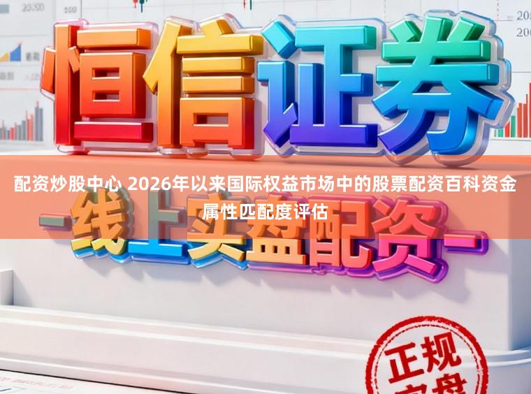 配资炒股中心 2026年以来国际权益市场中的股票配资百科资金属性匹配度评估
