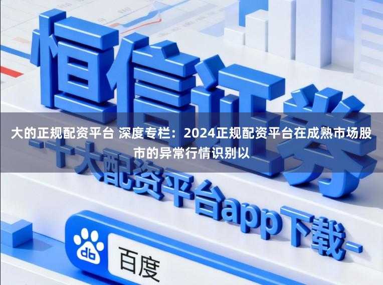 大的正规配资平台 深度专栏：2024正规配资平台在成熟市场股市的异常行情识别以