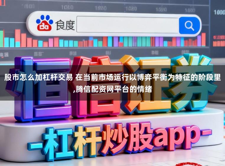 股市怎么加杠杆交易 在当前市场运行以博弈平衡为特征的阶段里,腾信配资网平台的情绪