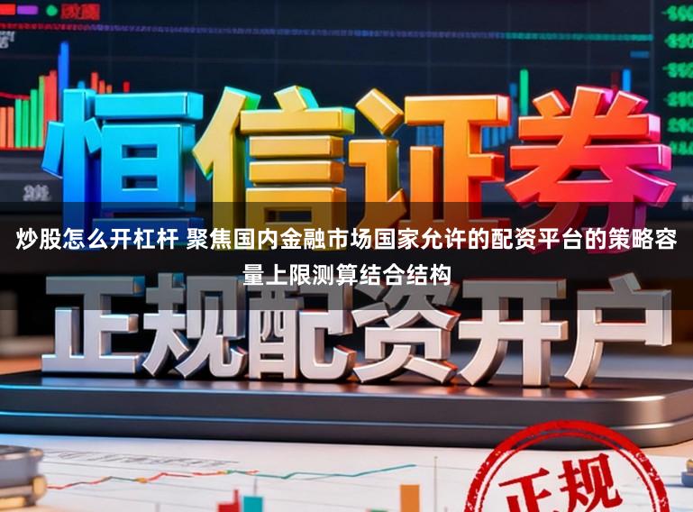 炒股怎么开杠杆 聚焦国内金融市场国家允许的配资平台的策略容量上限测算结合结构