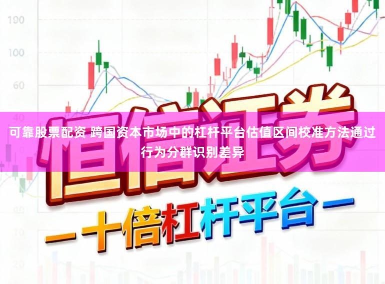 可靠股票配资 跨国资本市场中的杠杆平台估值区间校准方法通过行为分群识别差异