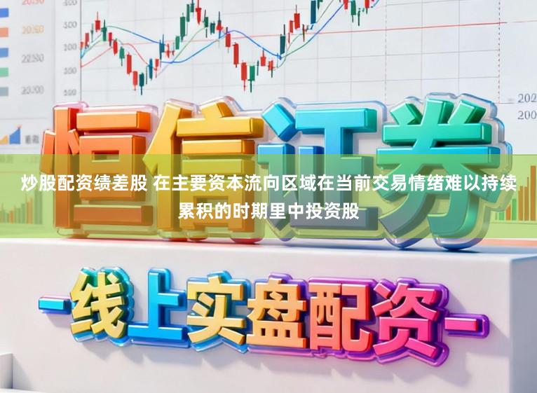 炒股配资绩差股 在主要资本流向区域在当前交易情绪难以持续累积的时期里中投资股