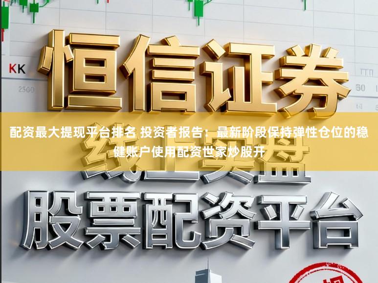 配资最大提现平台排名 投资者报告：最新阶段保持弹性仓位的稳健账户使用配资世家炒股开