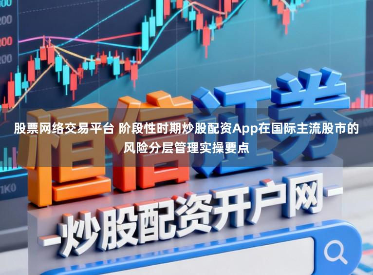 股票网络交易平台 阶段性时期炒股配资App在国际主流股市的风险分层管理实操要点