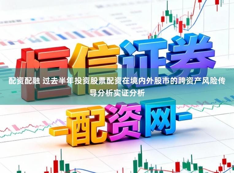配资配融 过去半年投资股票配资在境内外股市的跨资产风险传导分析实证分析
