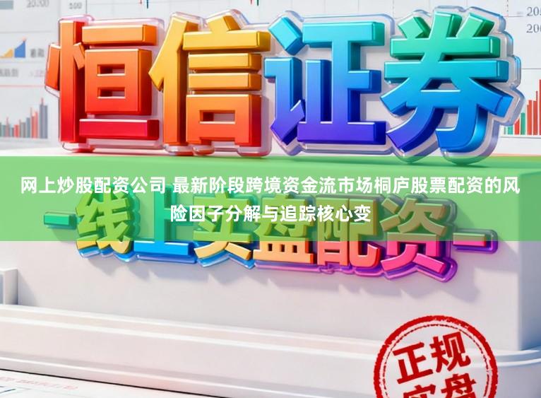 网上炒股配资公司 最新阶段跨境资金流市场桐庐股票配资的风险因子分解与追踪核心变