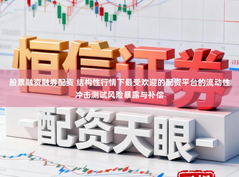 股票融资融券配资 结构性行情下最受欢迎的配资平台的流动性冲击测试风险暴露与补偿