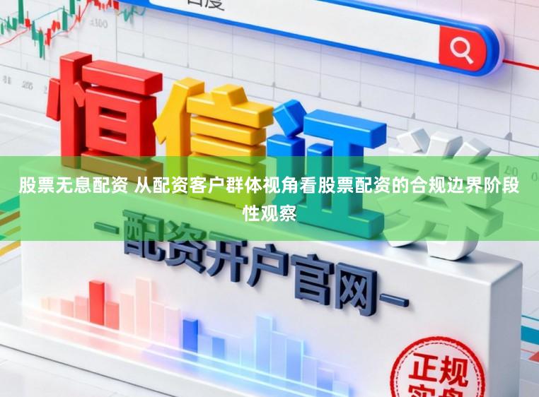股票无息配资 从配资客户群体视角看股票配资的合规边界阶段性观察
