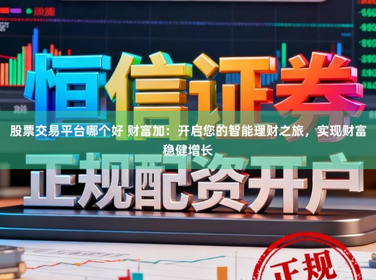 股票交易平台哪个好 财富加：开启您的智能理财之旅，实现财富稳健增长