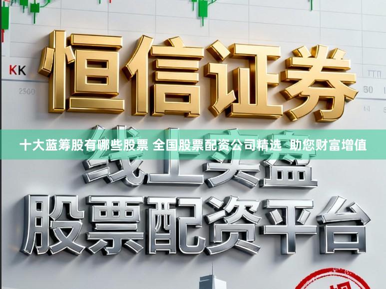 十大蓝筹股有哪些股票 全国股票配资公司精选  助您财富增值