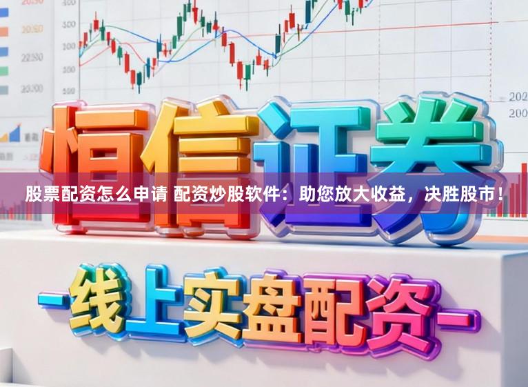 股票配资怎么申请 配资炒股软件：助您放大收益，决胜股市！