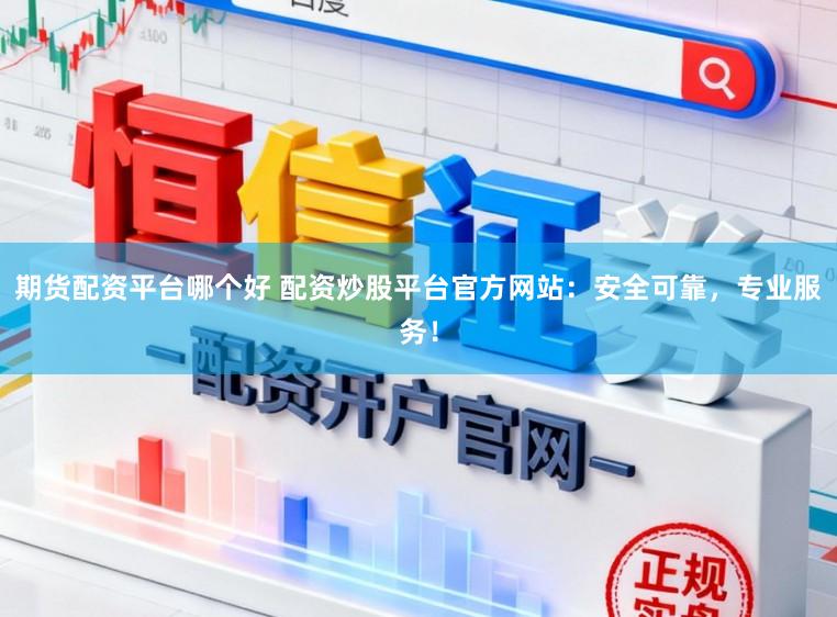 期货配资平台哪个好 配资炒股平台官方网站：安全可靠，专业服务！