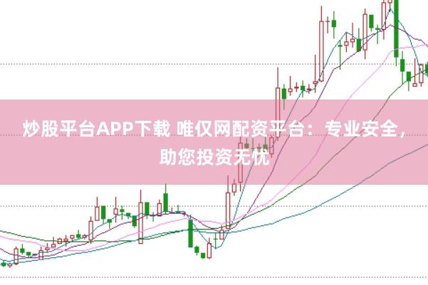 炒股平台APP下载 唯仅网配资平台：专业安全，助您投资无忧