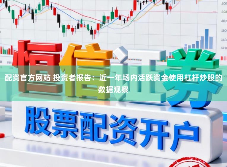 配资官方网站 投资者报告：近一年场内活跃资金使用杠杆炒股的数据观察