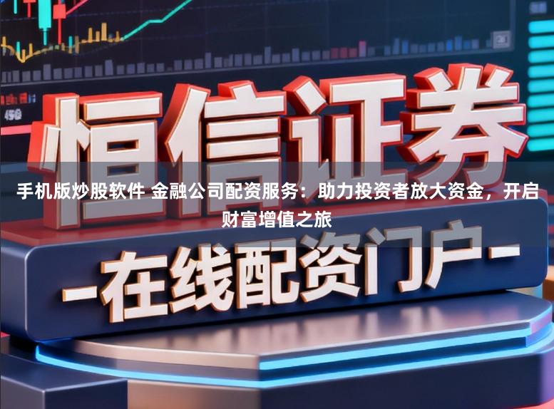 手机版炒股软件 金融公司配资服务：助力投资者放大资金，开启财富增值之旅