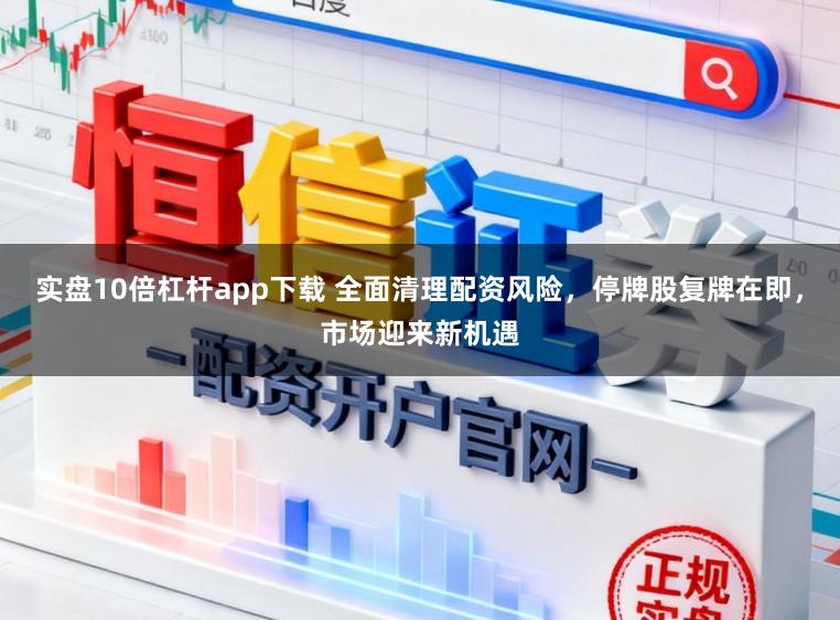 实盘10倍杠杆app下载 全面清理配资风险，停牌股复牌在即，市场迎来新机遇