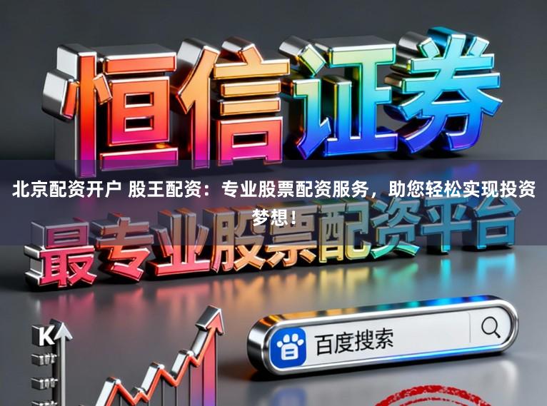 北京配资开户 股王配资：专业股票配资服务，助您轻松实现投资梦想！